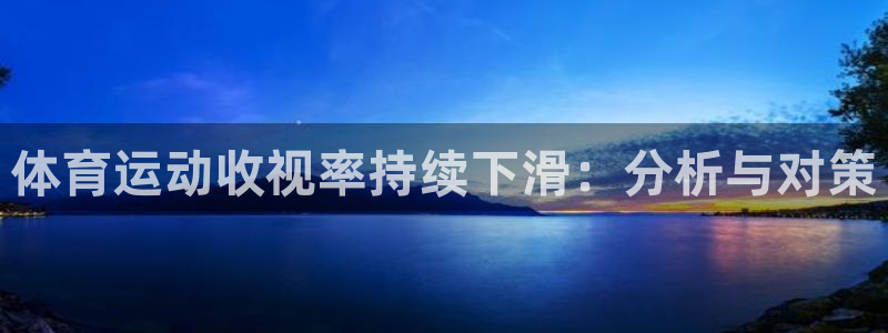 米兰体育入口：体育运动收视率持续下滑：分析与对策