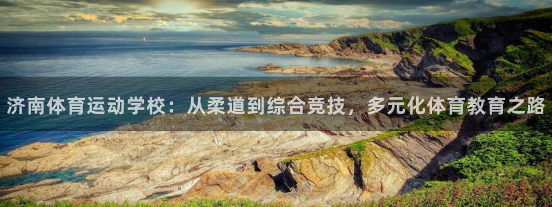 米兰体育中心：济南体育运动学校：从柔道到综合竞技，多元化体育教育之路