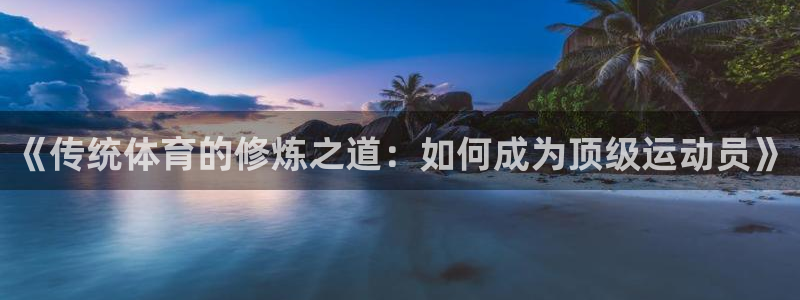 米兰体育下载官网最新版：《传统体育的修炼之道：如何成为顶级运动员》