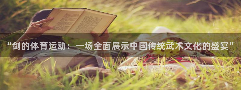 米兰体育下载：“剑的体育运动：一场全面展示中国传统武术文化的盛宴”