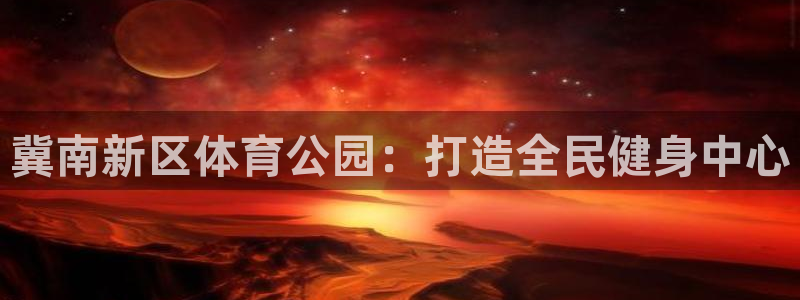 米兰体育网站：冀南新区体育公园：打造全民健身中心